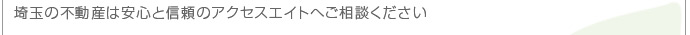 埼玉県の不動産は安心と信頼のアクセスエイトへご相談ください。